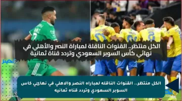 الكل منتظر.. القنوات الناقلة لمباراة النصر والأهلي في نهائي كأس السوبر السعودي وتردد قناة ثمانية